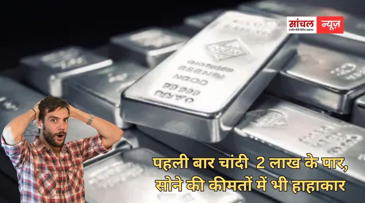 पहली बार चांदी  2 लाख के पार, सोने की कीमतों में भी हाहाकार